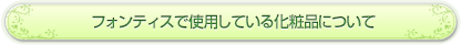 フォンティスで使用している化粧品について